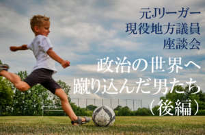 元Jリーガー現役地方議員が座談会に初招集!「政治の世界へ蹴り込んだ男たち」(後編)