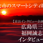 広島県三次市 福岡誠志市長インタビュー(4)生活を豊かにするスマートシティー構想、ボトムアップで実現へ