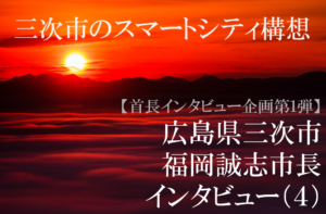 広島県三次市 福岡誠志市長インタビュー(4)生活を豊かにするスマートシティー構想、ボトムアップで実現へ