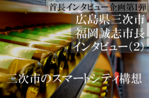 広島県三次市 福岡誠志市長インタビュー(2)スマートシティー構想の三次市、観光は近隣都市と広域で