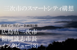 広島県三次市 福岡誠志市長インタビュー(3)生活を豊かにするスマートシティー構想、ボトムアップで実現へ
