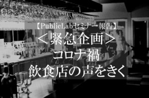 【PublicLabセミナー報告】＜緊急企画＞ コロナ禍　飲食店の声をきく