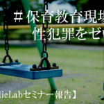 【PublicLabセミナー報告】#保育教育現場の性犯罪をゼロに―国の対応と自治体の役割―