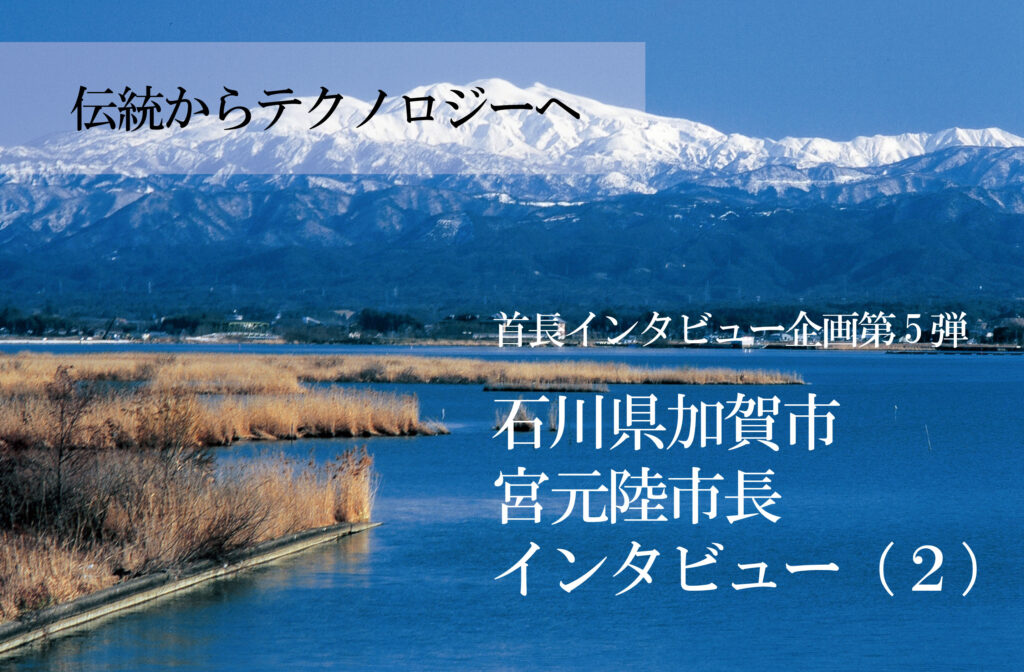 石川県加賀市 宮元陸市長インタビュー（２）テクノロジー導入とデジタル人材育成、2軸で街に変革を起こす