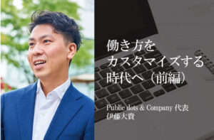 働き方をカスタマイズする時代へ~行政は企業の変化にアンテナを~(前編)