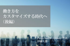 働き方をカスタマイズする時代へ~行政は企業の変化にアンテナを~(後編)