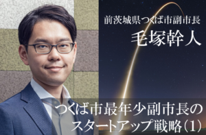 柔軟なキャリアと発想で市政をけん引、若き副市長の軌跡(1)〜つくば市最年少副市長のスタートアップ戦略を振り返る〜
