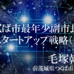 柔軟なキャリアと発想で市政をけん引、若き副市長の軌跡（２）〜つくば市最年少副市長のスタートアップ戦略を振り返る〜