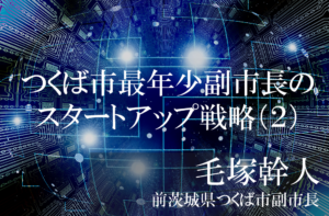 柔軟なキャリアと発想で市政をけん引、若き副市長の軌跡(2)〜つくば市最年少副市長のスタートアップ戦略を振り返る〜