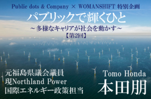 パブリックで輝くひと【第2回】海外で気づいた日本を幸せにしたいという熱意、3.11で芽生えたエネルギー政策に立ち向かう決意