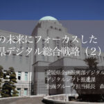 県民の未来にフォーカスした「愛媛県デジタル総合戦略」（２）〜戦略策定の裏側にある丁寧なアナログコミュニケーション〜