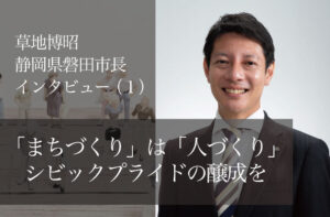 「まちづくり」は「人づくり」、シビックプライドの醸成を 〜草地博昭・静岡県磐田市長インタビュー〜（１）