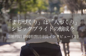 「まちづくり」は「人づくり」、シビックプライドの醸成を 〜草地博昭・静岡県磐田市長インタビュー〜(2)