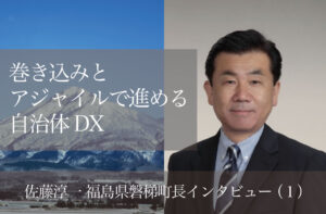 巻き込みとアジャイルで進める自治体DX 〜佐藤淳一・福島県磐梯町長インタビュー(1)〜