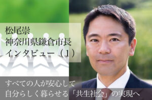 すべての人が安心して自分らしく暮らせる「共生社会」の実現へ 〜松尾崇・神奈川県鎌倉市長インタビュー(1)〜