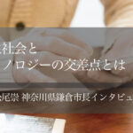 共生社会とテクノロジーの交差点とは 〜松尾崇・神奈川県鎌倉市長インタビュー(3)〜