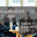 組織の心理的安全性の上に成り立つ挑戦 ~堀江和博・滋賀県日野町長インタビュー(3)~
