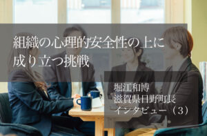 組織の心理的安全性の上に成り立つ挑戦　～堀江和博・滋賀県日野町長インタビュー（３）～