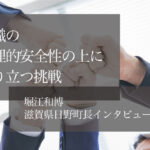 組織の心理的安全性の上に成り立つ挑戦 ~堀江和博・滋賀県日野町長インタビュー(4)~