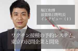 ワクチン接種の予約システム、東京の民間企業と開発 ~堀江和博・滋賀県日野町長インタビュー(1)~