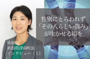 性別にとらわれず「その人らしい強み」が生かせる場を　～桑原悠・新潟県津南町長インタビュー（１）～