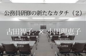 新時代に挑む─公務員研修の新たなカタチ(2) 〜自治体も市民も、今こそ必要なマインドチェンジ〜