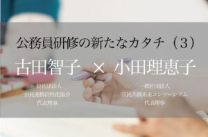 新時代に挑む─公務員研修の新たなカタチ(3) 〜公務員・民間・市民が共に学び合い、より良いまちをつくる時代へ〜