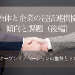 自治体と企業の包括連携協定─傾向と課題(後編) 〜官民オープンイノベーションの推移とトレンド〜