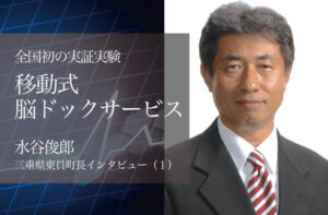 全国初「移動式脳ドックサービス」の実証実験 ~水谷俊郎・三重県東員町長インタビュー(1)~