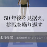 50年後を見据え、挑戦繰り返す ～水谷俊郎・三重県東員町長インタビュー（３）～