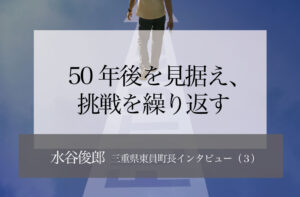 50年後を見据え、挑戦繰り返す ~水谷俊郎・三重県東員町長インタビュー(3)~
