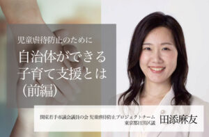 児童虐待防止のために自治体ができる子育て支援とは (前編)
