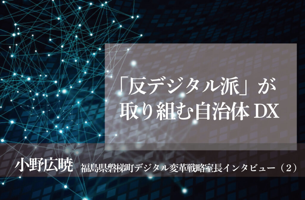 「反デジタル派」が取り組む自治体DX ～小野広暁・福島県磐梯町デジタル変革戦略室長インタビュー（２）～