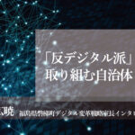 「反デジタル派」が取り組む自治体DX ～小野広暁・福島県磐梯町デジタル変革戦略室長インタビュー（２）～