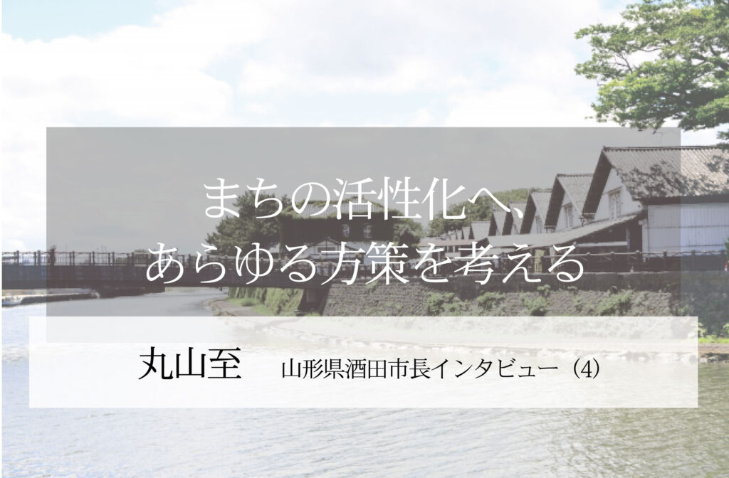 まちの活性化へ、あらゆる方策を考える～丸山至・山形県酒田市長インタビュー（４）～