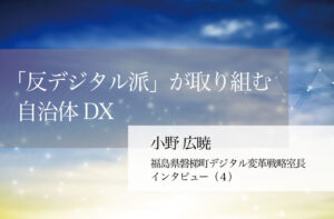 「反デジタル派」が取り組む自治体DX ~小野広暁・福島県磐梯町デジタル変革戦略室長インタビュー(4)~