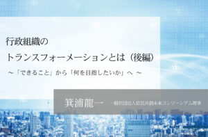 行政組織のトランスフォーメーションとは～「できること」から「何を目指したいか」へ  ～（後編）