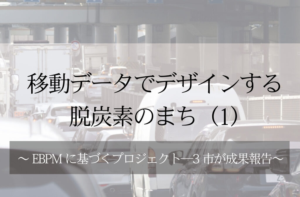 移動データでデザインする脱炭素のまち（１）～EBPMに基づくプロジェクト─3市が成果報告～