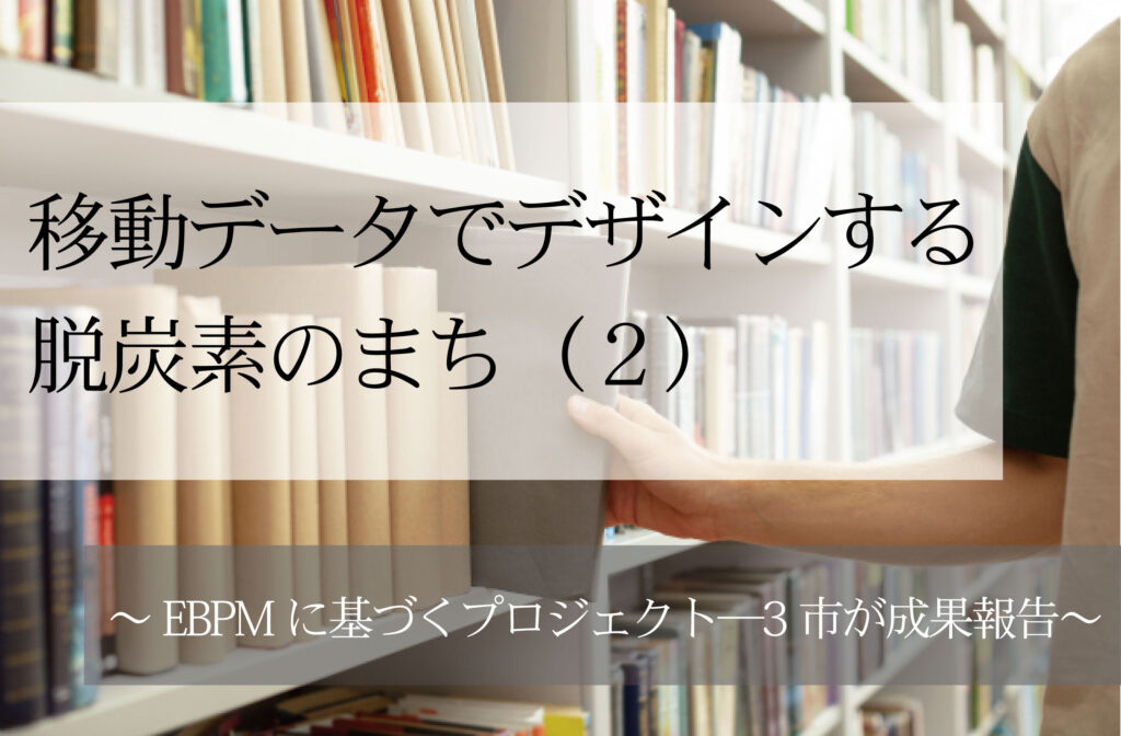 移動データでデザインする脱炭素のまち（２）～EBPMに基づくプロジェクト─3市が成果報告～