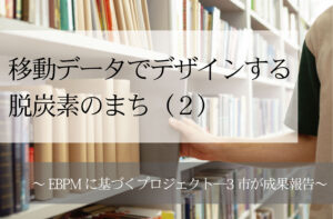 移動データでデザインする脱炭素のまち（２）～EBPMに基づくプロジェクト─3市が成果報告～