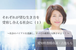 それぞれが望む生き方を受容し合える社会に(1)〜社会のバイアスを意識し、すべての政策に反映させよう! 〜