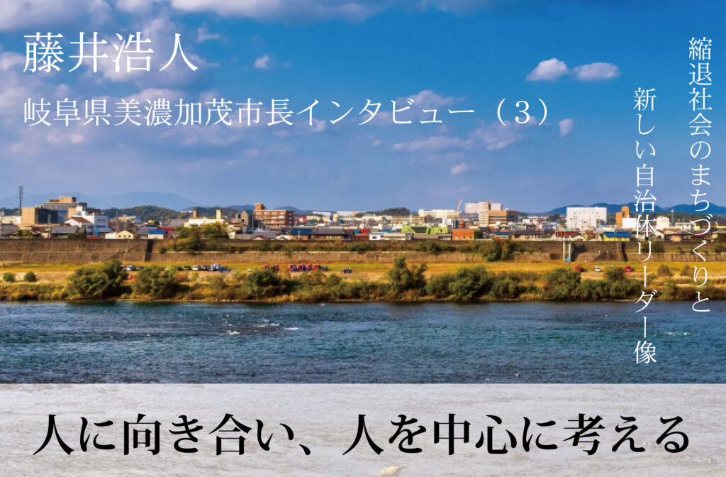 人に向き合い、人を中心に考える～藤井浩人・岐阜県美濃加茂市長インタビュー（３）～