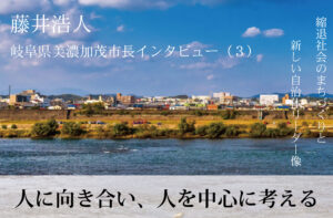 人に向き合い、人を中心に考える～藤井浩人・岐阜県美濃加茂市長インタビュー（３）～
