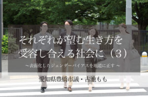 それぞれが望む生き方を受容し合える社会に(3)〜表面化したジェンダーバイアスを地道に正す 〜