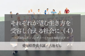 それぞれが望む生き方を受容し合える社会に（４）〜表面化したジェンダーバイアスを地道に正す 〜