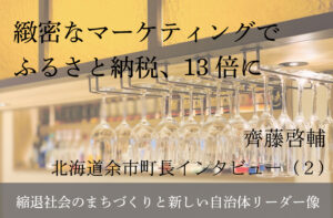 緻密なマーケティングでふるさと納税、13倍に~齊藤啓輔・北海道余市町長インタビュー(2)~