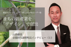 まちの新産業を「デザイン」で創出~山添藤真・京都府与謝野町長インタビュー(1)~