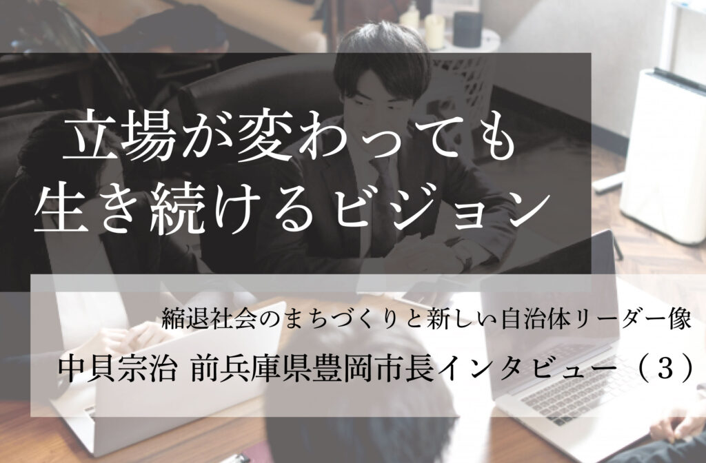 立場が変わっても生き続けるビジョン～中貝宗治・前兵庫県豊岡市長インタビュー（３）～