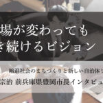 立場が変わっても生き続けるビジョン~中貝宗治・前兵庫県豊岡市長インタビュー(3)~