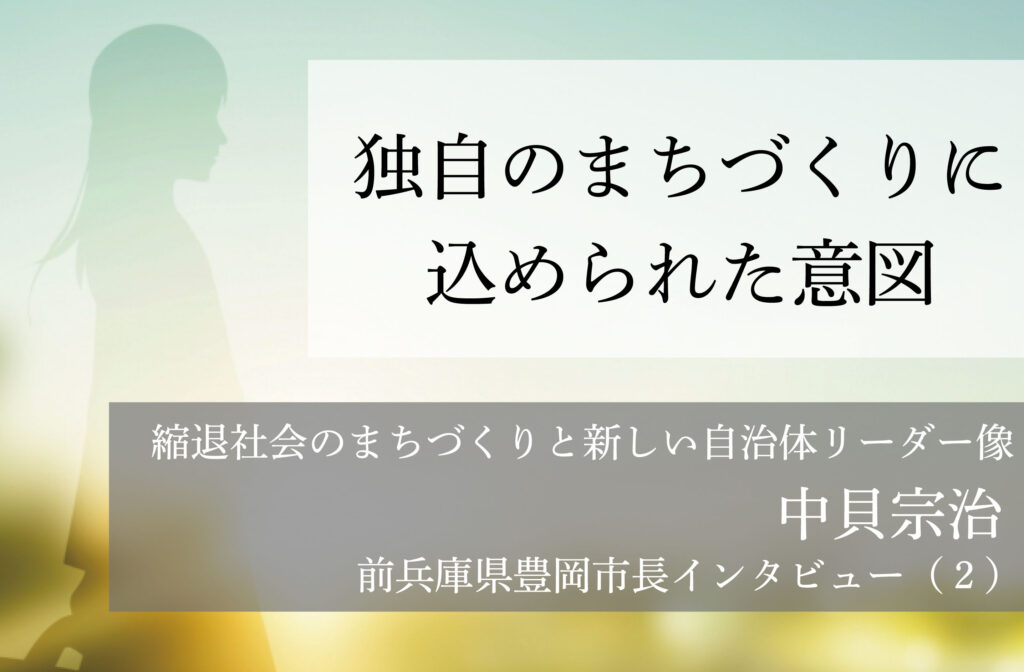 独自のまちづくりに込められた意図～中貝宗治・前兵庫県豊岡市長インタビュー（２）～